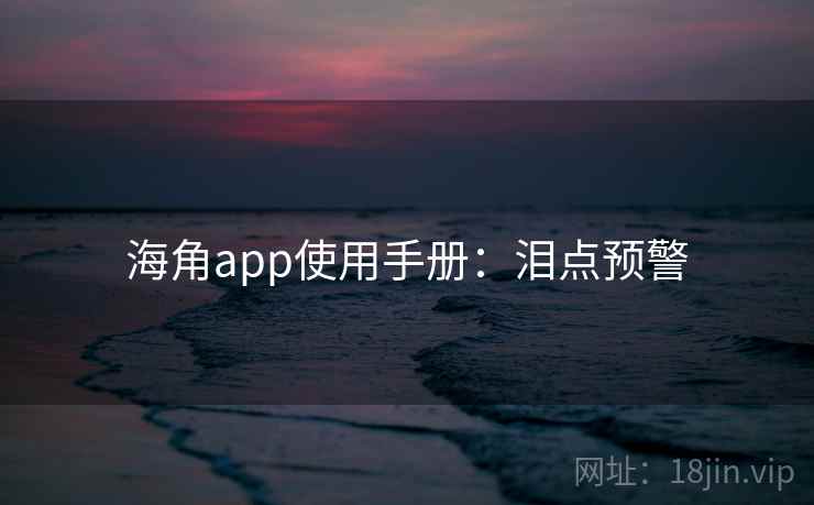 海角app使用手册：泪点预警