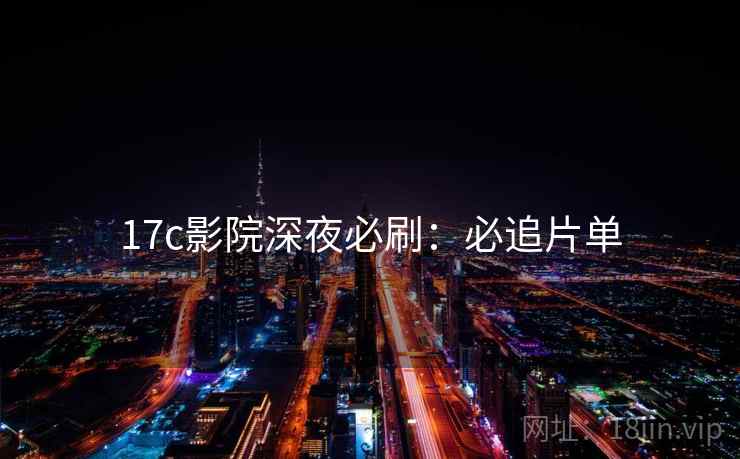17c影院深夜必刷:必追片单 17c影院深夜必刷:必追片单