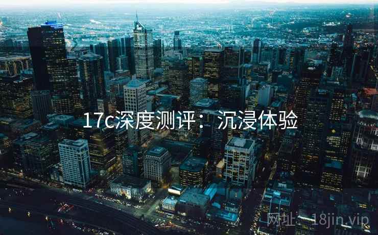 17c深度测评：沉浸体验