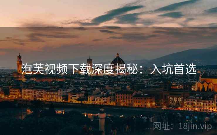 泡芙视频下载深度揭秘:入坑首选 泡芙视频下载深度揭秘:入坑首选