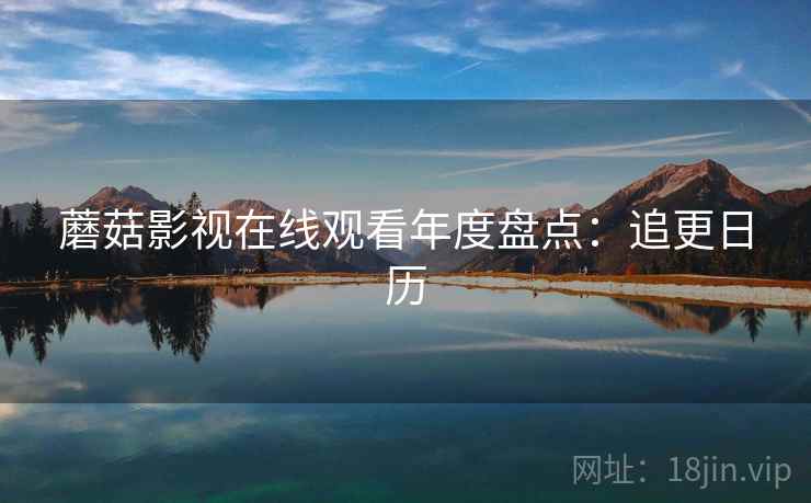 蘑菇影视在线观看年度盘点:追更日历 蘑菇影视在线观看年度盘点:追更日历