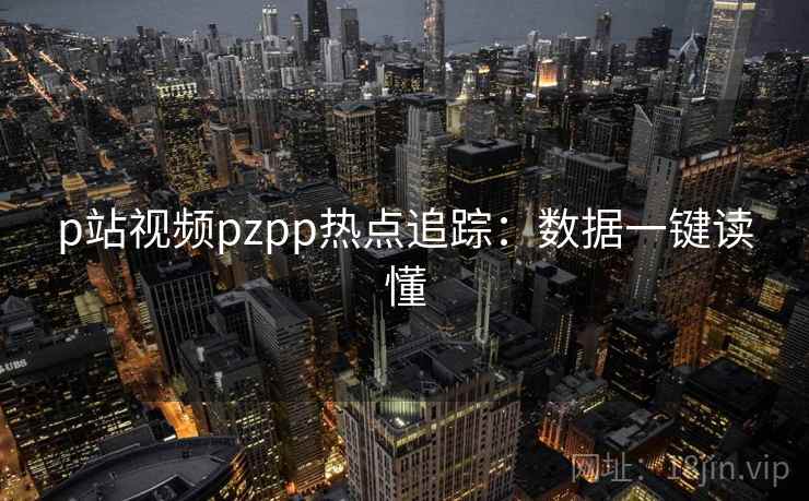 p站视频pzpp热点追踪：数据一键读懂