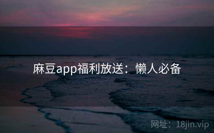 麻豆app福利放送：懒人必备