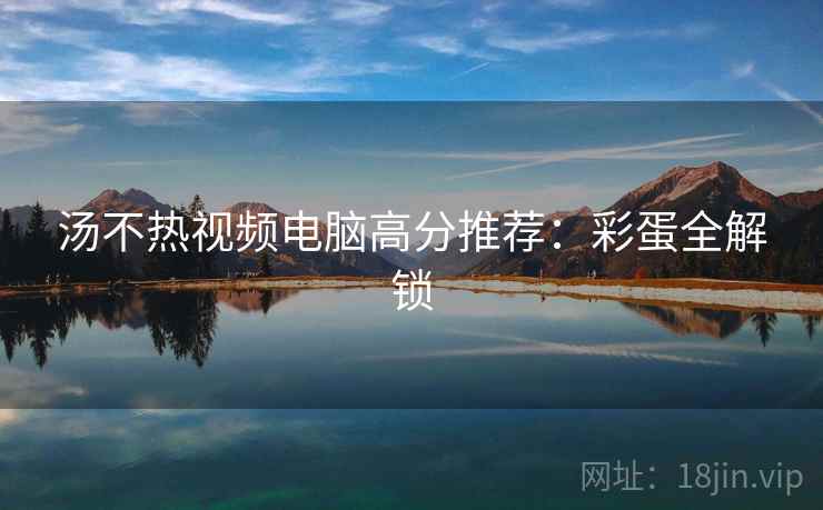 汤不热视频电脑高分推荐:彩蛋全解锁 汤不热视频电脑高分推荐:彩蛋全解锁