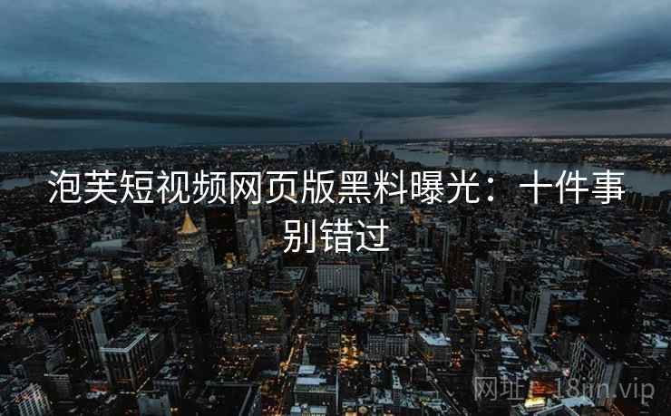 泡芙短视频网页版黑料曝光:十件事别错过 泡芙短视频网页版黑料曝光:十件事别错过