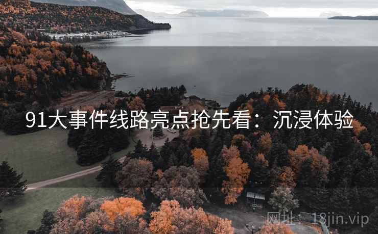 91大事件线路亮点抢先看：沉浸体验