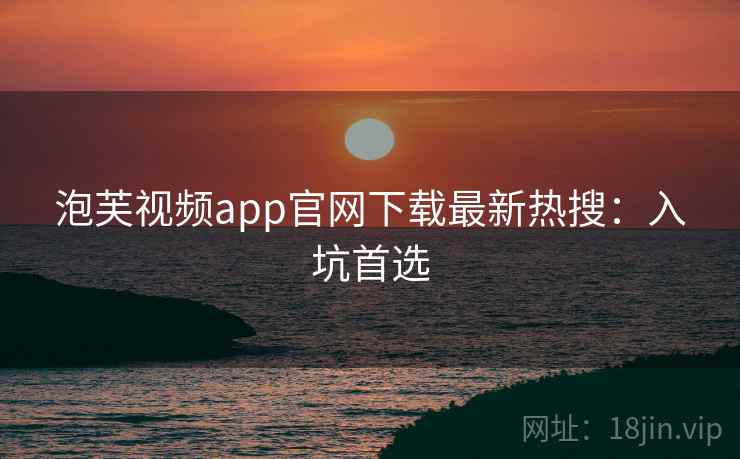 泡芙视频app官网下载最新热搜：入坑首选