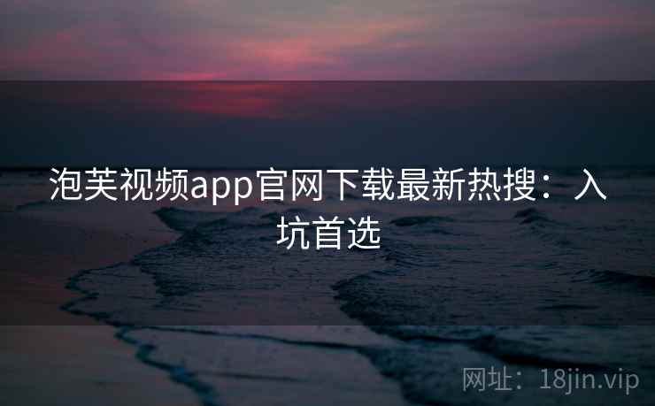 泡芙视频app官网下载最新热搜：入坑首选