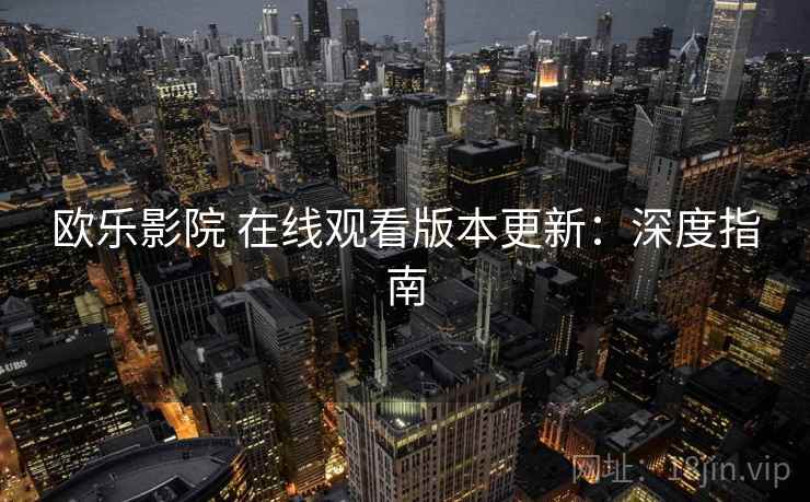 欧乐影院 在线观看版本更新:深度指南 欧乐影院 在线观看版本更新:深度指南