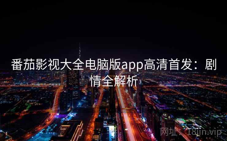 番茄影视大全电脑版app高清首发：剧情全解析