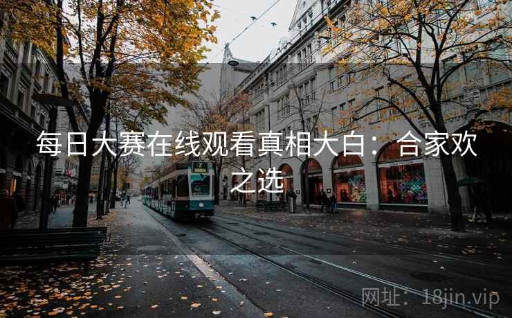 每日大赛在线观看真相大白:合家欢之选 每日大赛在线观看真相大白:合家欢之选