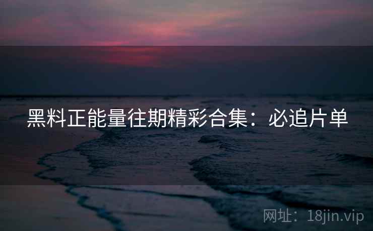 黑料正能量往期精彩合集：必追片单