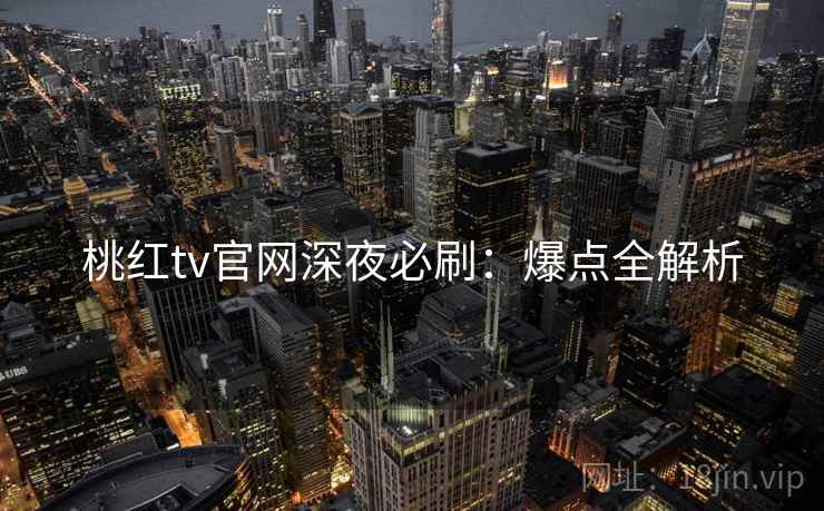 桃红tv官网深夜必刷：爆点全解析