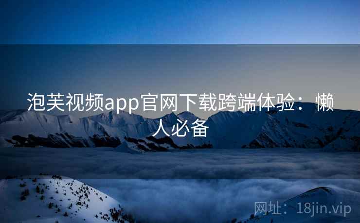 泡芙视频app官网下载跨端体验：懒人必备