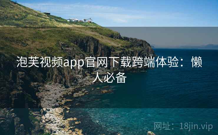 泡芙视频app官网下载跨端体验:懒人必备 泡芙视频app官网下载跨端体验:懒人必备