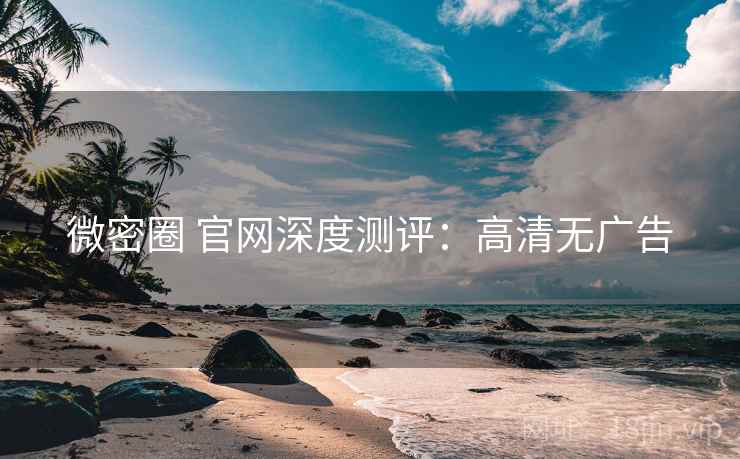微密圈 官网深度测评：高清无广告